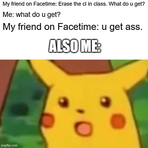Class Pikachu Meme | My friend on Facetime: Erase the cl in class. What do u get? Me: what do u get? My friend on Facetime: u get ass. ALSO ME: | image tagged in memes,surprised pikachu | made w/ Imgflip meme maker