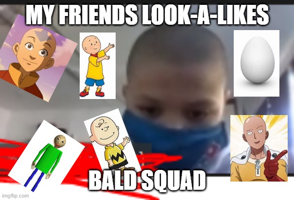 My friend's look-a-likes (bald squad) *comment anymore i can add* | MY FRIENDS LOOK-A-LIKES; BALD SQUAD | image tagged in bald,squad goals,baldi,charlie brown,avatar the last airbender,one punch man | made w/ Imgflip meme maker