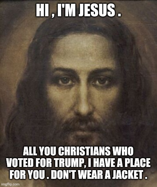 Jesus vs Trump | HI , I'M JESUS . ALL YOU CHRISTIANS WHO VOTED FOR TRUMP, I HAVE A PLACE FOR YOU . DON'T WEAR A JACKET . | image tagged in donald trump,2020 elections,nevertrump,funnymemes,jesus says | made w/ Imgflip meme maker