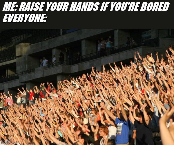 im booooooooooooooooooooooooooooooooooooored | ME: RAISE YOUR HANDS IF YOU'RE BORED
EVERYONE: | image tagged in raise your hands,if you are,bored,just do it | made w/ Imgflip meme maker
