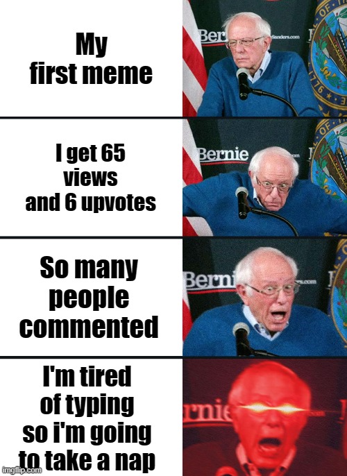 Bernie Sanders reaction (nuked) | My first meme; I get 65 views and 6 upvotes; So many people commented; I'm tired of typing so i'm going to take a nap | image tagged in bernie sanders reaction nuked | made w/ Imgflip meme maker