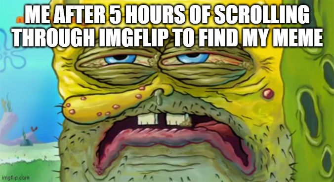me trying to find my meme | ME AFTER 5 HOURS OF SCROLLING THROUGH IMGFLIP TO FIND MY MEME | image tagged in tired spongebob | made w/ Imgflip meme maker