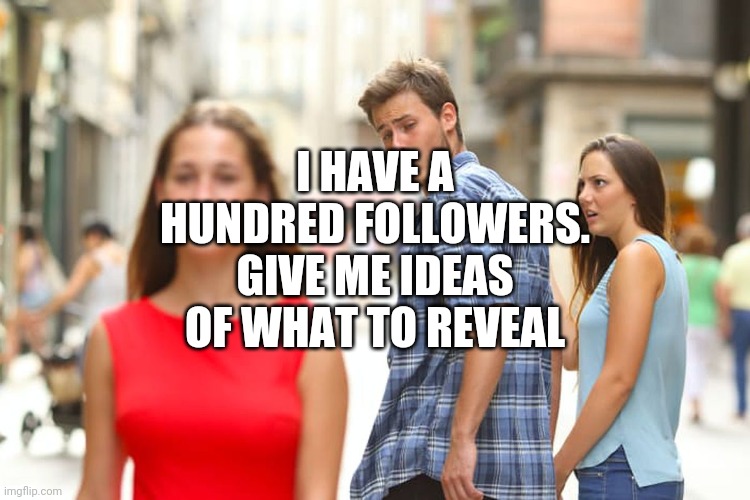 Distracted Boyfriend | I HAVE A HUNDRED FOLLOWERS. GIVE ME IDEAS OF WHAT TO REVEAL | image tagged in memes,distracted boyfriend | made w/ Imgflip meme maker