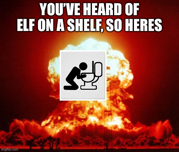 Nuke | YOU’VE HEARD OF ELF ON A SHELF, SO HERE’S | image tagged in nuke | made w/ Imgflip meme maker