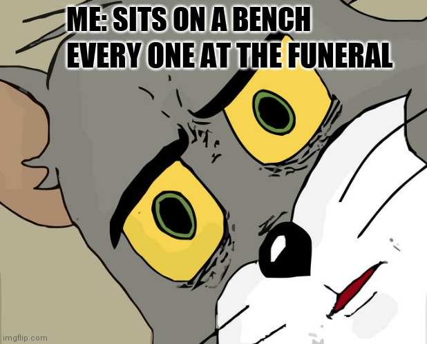 Unsettled Tom | ME: SITS ON A BENCH; EVERY ONE AT THE FUNERAL | image tagged in memes,unsettled tom | made w/ Imgflip meme maker