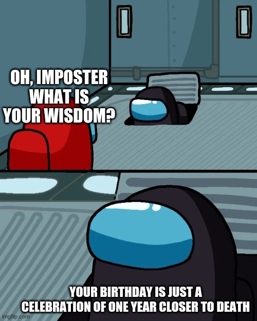 impostor of the vent | OH, IMPOSTER WHAT IS YOUR WISDOM? YOUR BIRTHDAY IS JUST A CELEBRATION OF ONE YEAR CLOSER TO DEATH | image tagged in impostor of the vent | made w/ Imgflip meme maker
