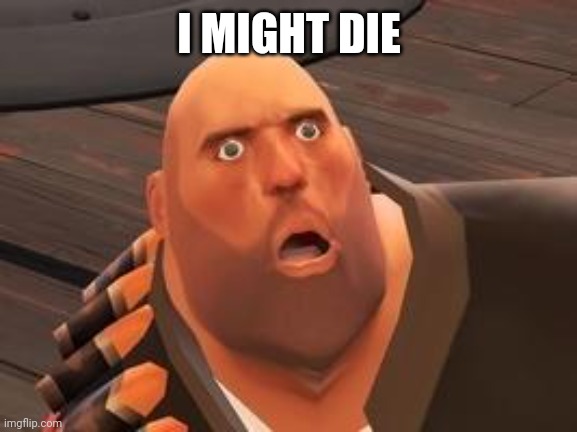 TF2 Heavy | I MIGHT DIE | image tagged in tf2 heavy | made w/ Imgflip meme maker