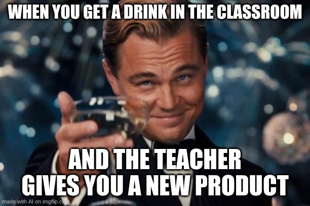 Leonardo Dicaprio Cheers | WHEN YOU GET A DRINK IN THE CLASSROOM; AND THE TEACHER GIVES YOU A NEW PRODUCT | image tagged in memes,leonardo dicaprio cheers | made w/ Imgflip meme maker