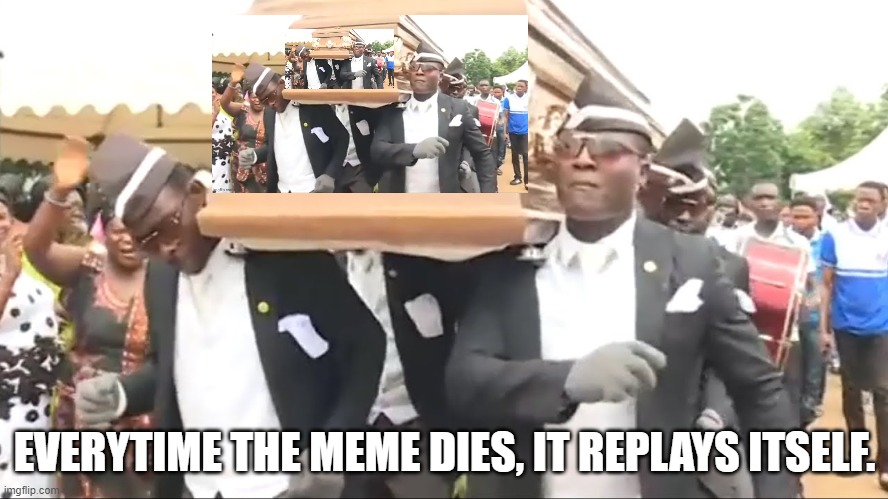 Oh no, it can't die. | EVERYTIME THE MEME DIES, IT REPLAYS ITSELF. | image tagged in coffin dance,dance dance,memes,funny memes,fun,funny meme | made w/ Imgflip meme maker