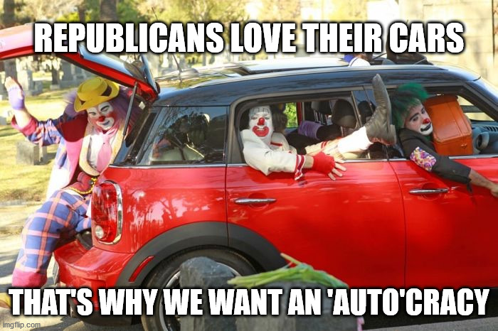 Trumpsters | REPUBLICANS LOVE THEIR CARS; THAT'S WHY WE WANT AN 'AUTO'CRACY | image tagged in clown car republicans,trump,biden,election2020 | made w/ Imgflip meme maker