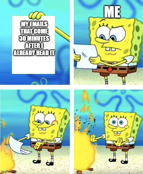 Spongebob Burning Paper | ME; MY EMAILS THAT COME 30 MINUTES AFTER I ALREADY READ IT | image tagged in spongebob burning paper | made w/ Imgflip meme maker