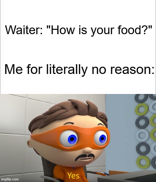 Waiter asking a question be like: | Waiter: "How is your food?"; Me for literally no reason: | image tagged in protegent yes | made w/ Imgflip meme maker