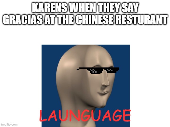 True | KARENS WHEN THEY SAY GRACIAS AT THE CHINESE RESTURANT; LAUNGUAGE | image tagged in meme man | made w/ Imgflip meme maker