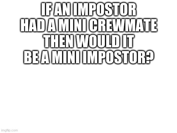 HMMMMMMMMMMMMM | IF AN IMPOSTOR HAD A MINI CREWMATE THEN WOULD IT BE A MINI IMPOSTOR? | image tagged in blank white template,think,hmmm,hmm | made w/ Imgflip meme maker