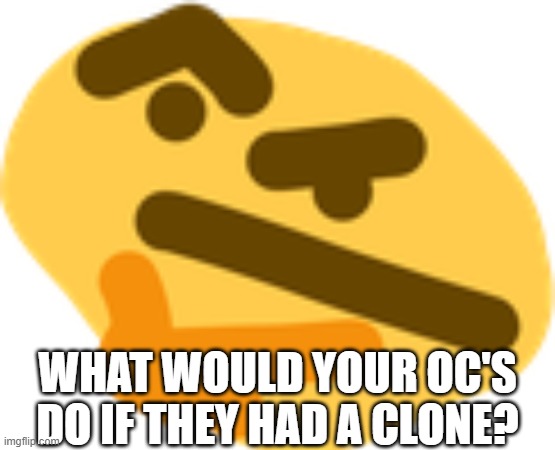 Thonking | WHAT WOULD YOUR OC'S DO IF THEY HAD A CLONE? | image tagged in thonking | made w/ Imgflip meme maker