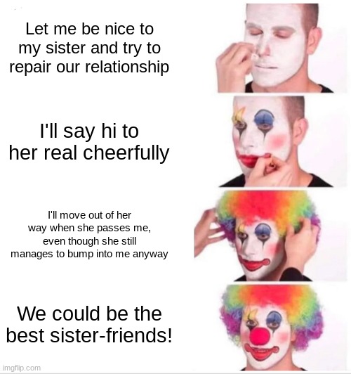 Sisters Suck | Let me be nice to my sister and try to repair our relationship; I'll say hi to her real cheerfully; I'll move out of her way when she passes me, even though she still manages to bump into me anyway; We could be the best sister-friends! | image tagged in memes,clown applying makeup | made w/ Imgflip meme maker