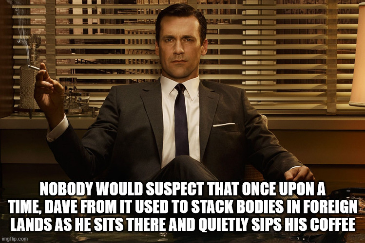 Dave From IT | NOBODY WOULD SUSPECT THAT ONCE UPON A TIME, DAVE FROM IT USED TO STACK BODIES IN FOREIGN LANDS AS HE SITS THERE AND QUIETLY SIPS HIS COFFEE | image tagged in mad men | made w/ Imgflip meme maker
