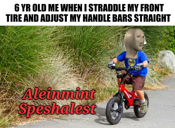 Alignment Specialist! | 6 YR OLD ME WHEN I STRADDLE MY FRONT TIRE AND ADJUST MY HANDLE BARS STRAIGHT; Aleinmint Speshalest | image tagged in bicyclists | made w/ Imgflip meme maker