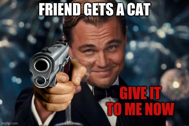 Leonardo Dicaprio Cheers | FRIEND GETS A CAT; GIVE IT TO ME NOW | image tagged in memes,leonardo dicaprio cheers,cats | made w/ Imgflip meme maker