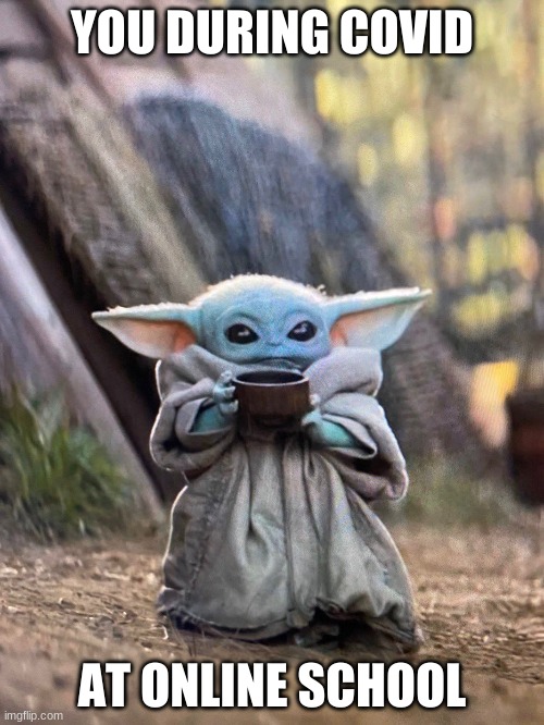 BABY YODA TEA | YOU DURING COVID; AT ONLINE SCHOOL | image tagged in baby yoda tea,covid,online school | made w/ Imgflip meme maker