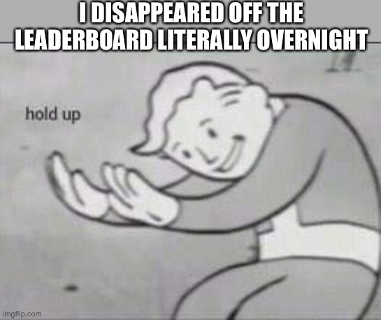 Oh no... | I DISAPPEARED OFF THE LEADERBOARD LITERALLY OVERNIGHT | image tagged in fallout hold up,memes,leaderboard,imgflip | made w/ Imgflip meme maker