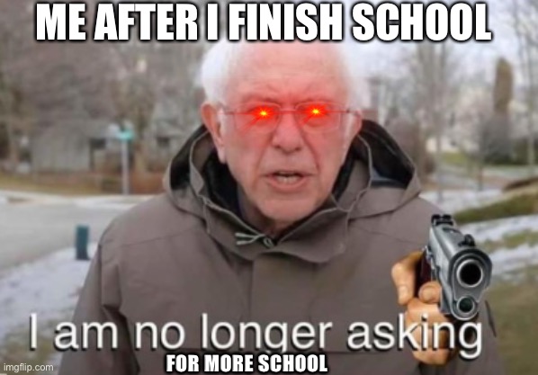 No school | ME AFTER I FINISH SCHOOL; FOR MORE SCHOOL | image tagged in i am no longer asking | made w/ Imgflip meme maker