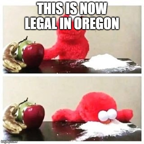 elmo cocaine | THIS IS NOW LEGAL IN OREGON | image tagged in elmo cocaine | made w/ Imgflip meme maker