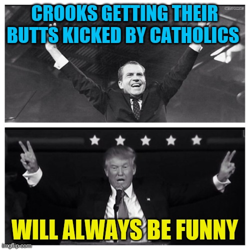 Trump Nixon | CROOKS GETTING THEIR BUTTS KICKED BY CATHOLICS; WILL ALWAYS BE FUNNY | image tagged in trump nixon | made w/ Imgflip meme maker