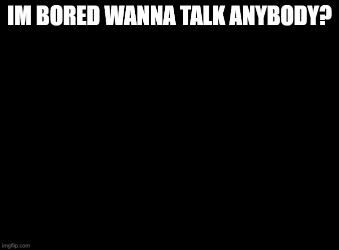 blank black | IM BORED WANNA TALK ANYBODY? | image tagged in blank black | made w/ Imgflip meme maker