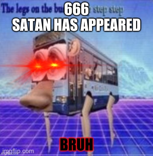screaming noises | 666
SATAN HAS APPEARED; BRUH | image tagged in the legs on the bus go step step | made w/ Imgflip meme maker