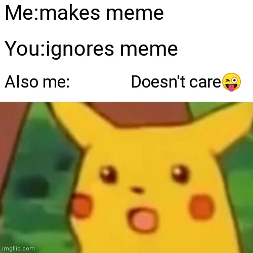 Surprised Pikachu Meme | Me:makes meme; You:ignores meme; Also me:               Doesn't care😜 | image tagged in memes,surprised pikachu | made w/ Imgflip meme maker