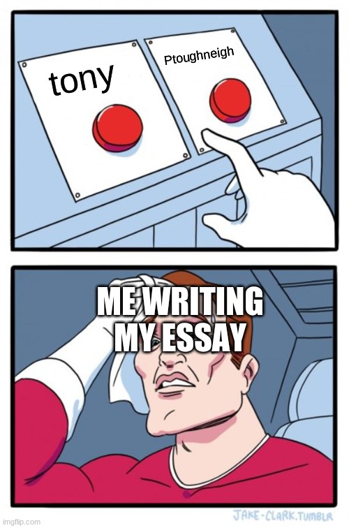 Two Buttons Meme | Ptoughneigh; tony; ME WRITING MY ESSAY | image tagged in memes,two buttons | made w/ Imgflip meme maker
