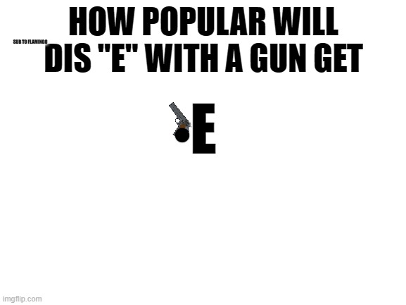 E with a pistol | HOW POPULAR WILL DIS "E" WITH A GUN GET; SUB TO FLAMINGO; E | image tagged in blank white template,memes,e with a gun,pistol | made w/ Imgflip meme maker