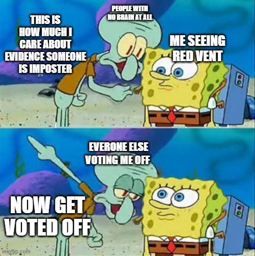Talk To Spongebob Meme | PEOPLE WITH NO BRAIN AT ALL; THIS IS HOW MUCH I CARE ABOUT EVIDENCE SOMEONE IS IMPOSTER; ME SEEING RED VENT; EVERONE ELSE VOTING ME OFF; NOW GET VOTED OFF | image tagged in memes,talk to spongebob | made w/ Imgflip meme maker
