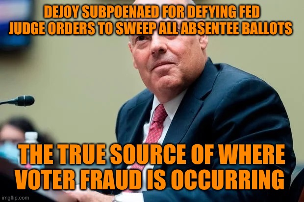 Voter fraud perpetrated by Trump donor/ supporter appointed post master DeJoy | DEJOY SUBPOENAED FOR DEFYING FED JUDGE ORDERS TO SWEEP ALL ABSENTEE BALLOTS; THE TRUE SOURCE OF WHERE VOTER FRAUD IS OCCURRING | image tagged in donald trump,fraud,vote,trump supporters,2020,losers | made w/ Imgflip meme maker