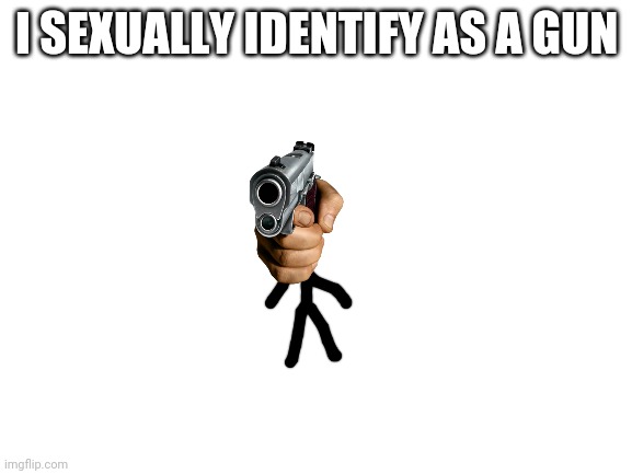 Blank White Template | I SEXUALLY IDENTIFY AS A GUN | image tagged in blank white template,gender,gender identity,genders | made w/ Imgflip meme maker