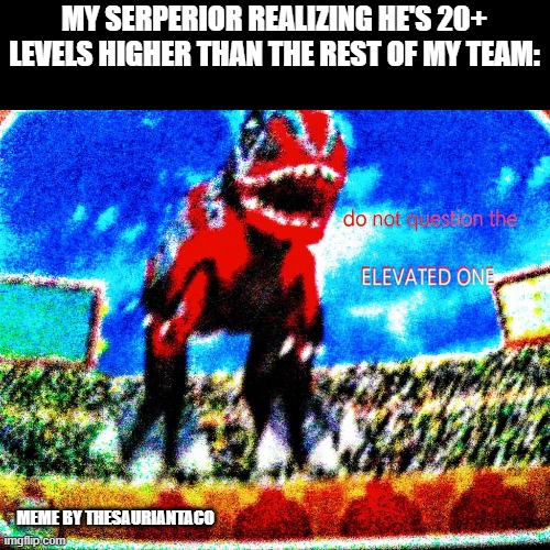 The moment when your starter is level 80, while the rest of your team is level 60 | MY SERPERIOR REALIZING HE'S 20+ LEVELS HIGHER THAN THE REST OF MY TEAM:; MEME BY THESAURIANTACO | image tagged in do not question the elevated giganto | made w/ Imgflip meme maker
