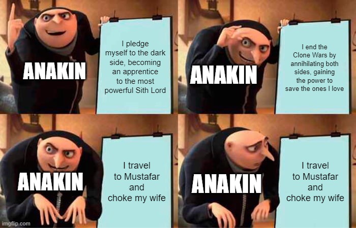 Anakin's "Master Plan" (with one teeny tiny flaw) | I pledge myself to the dark side, becoming an apprentice to the most powerful Sith Lord; I end the Clone Wars by annihilating both sides, gaining the power to save the ones I love; ANAKIN; ANAKIN; I travel to Mustafar and choke my wife; I travel to Mustafar and choke my wife; ANAKIN; ANAKIN | image tagged in memes,gru's plan | made w/ Imgflip meme maker