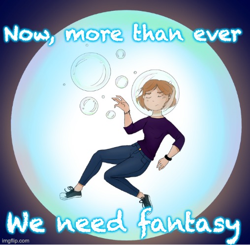I started a fantasy stream because . . . | Now, more than ever; We need fantasy | image tagged in bubble time,bubble,fantasy,escapism | made w/ Imgflip meme maker
