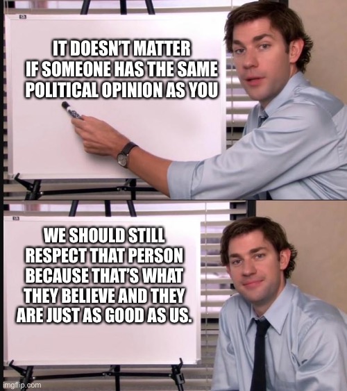 UNITED States (Key word: United) | IT DOESN’T MATTER IF SOMEONE HAS THE SAME POLITICAL OPINION AS YOU; WE SHOULD STILL RESPECT THAT PERSON BECAUSE THAT’S WHAT THEY BELIEVE AND THEY ARE JUST AS GOOD AS US. | image tagged in jim halpert pointing to whiteboard | made w/ Imgflip meme maker