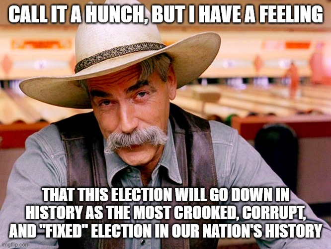 Crooked Election | CALL IT A HUNCH, BUT I HAVE A FEELING; THAT THIS ELECTION WILL GO DOWN IN HISTORY AS THE MOST CROOKED, CORRUPT, AND "FIXED" ELECTION IN OUR NATION'S HISTORY | image tagged in wise cowboy | made w/ Imgflip meme maker