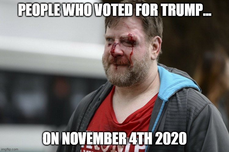 Trump Supporters on November 4th 2020 | PEOPLE WHO VOTED FOR TRUMP... ON NOVEMBER 4TH 2020 | image tagged in trump supporter bleeding | made w/ Imgflip meme maker