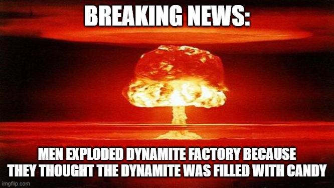 Atomic Bomb | BREAKING NEWS: MEN EXPLODED DYNAMITE FACTORY BECAUSE THEY THOUGHT THE DYNAMITE WAS FILLED WITH CANDY | image tagged in atomic bomb | made w/ Imgflip meme maker