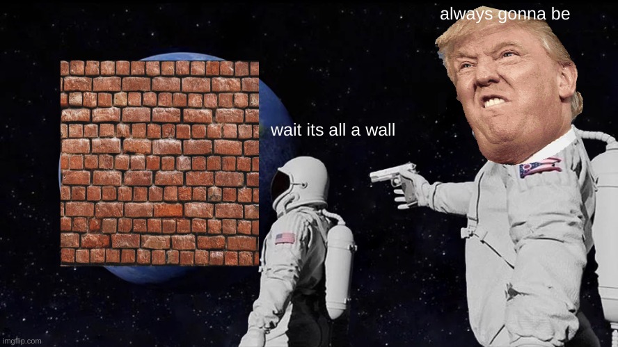 I want to build a wall | always gonna be; wait its all a wall | image tagged in memes,always has been | made w/ Imgflip meme maker