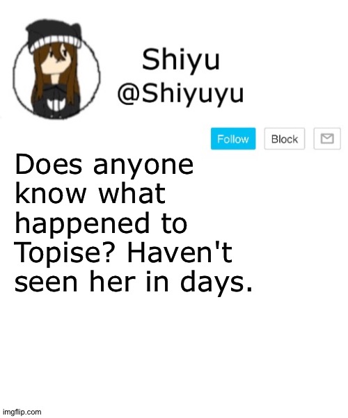 . | Does anyone know what happened to Topise? Haven't seen her in days. | image tagged in shiyu announcement template | made w/ Imgflip meme maker