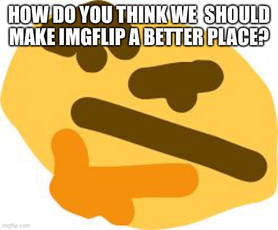 Please, this is important. | HOW DO YOU THINK WE  SHOULD MAKE IMGFLIP A BETTER PLACE? | image tagged in thonk | made w/ Imgflip meme maker