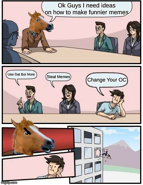 Boardroom Meeting Suggestion Meme | Ok Guys I need ideas on how to make funnier memes; Use Dat Boi More; Steal Memes; Change Your OC | image tagged in memes,boardroom meeting suggestion | made w/ Imgflip meme maker