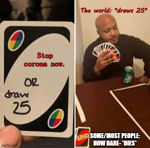 This may insult you. | The world: *draws 25*; Stop corona now. SOME/MOST PEOPLE: HOW DARE- *DIES* | image tagged in memes,uno draw 25 cards | made w/ Imgflip meme maker