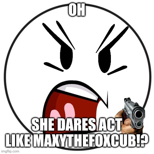 OH SHE DARES ACT LIKE MAXYTHEFOXCUB!? | made w/ Imgflip meme maker