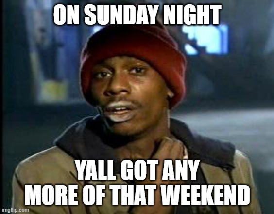 comment if this is true | ON SUNDAY NIGHT; YALL GOT ANY MORE OF THAT WEEKEND | image tagged in yall got any more of,funny memes | made w/ Imgflip meme maker
